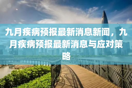 九月疾病预报最新消息新闻，九月疾病预报最新消息与应对策略