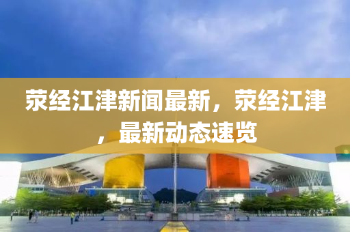 荥经江津新闻最新，荥经江津，最新动态速览