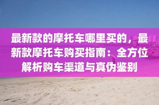 最新款的摩托车哪里买的，最新款摩托车购买指南：全方位解析购车渠道与真伪鉴别
