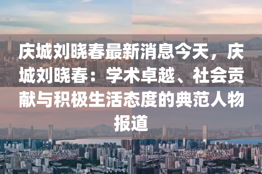 庆城刘晓春最新消息今天，庆城刘晓春：学术卓越、社会贡献与积极生活态度的典范人物报道