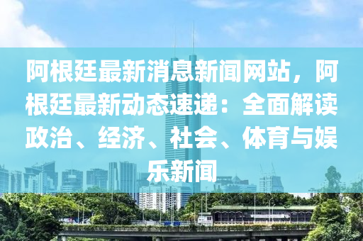 阿根廷最新消息新闻网站，阿根廷最新动态速递：全面解读政治、经济、社会、体育与娱乐新闻