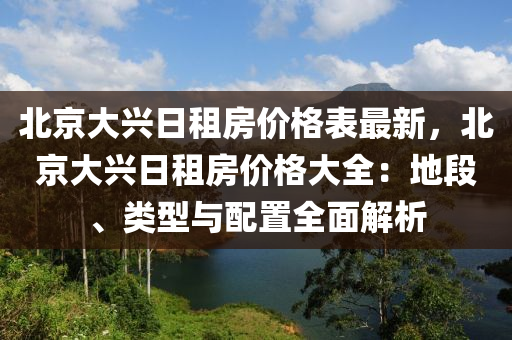 北京大兴日租房价格表最新，北京大兴日租房价格大全：地段、类型与配置全面解析
