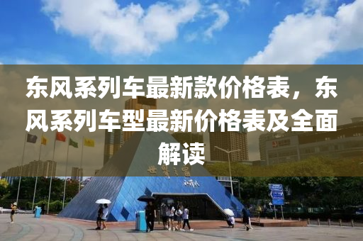 东风系列车最新款价格表，东风系列车型最新价格表及全面解读