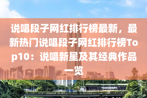 说唱段子网红排行榜最新，最新热门说唱段子网红排行榜Top10：说唱新星及其经典作品一览