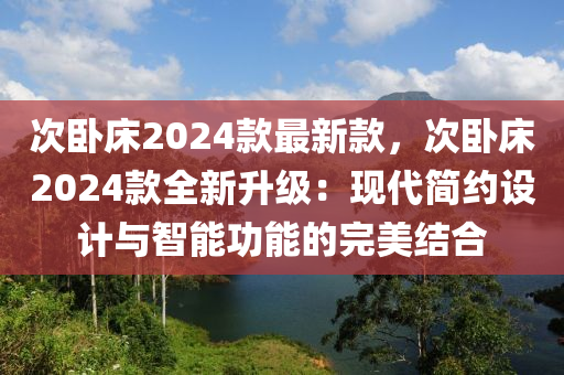 次卧床2024款最新款，次卧床2024款全新升级：现代简约设计与智能功能的完美结合