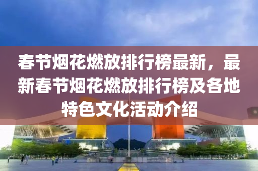 春节烟花燃放排行榜最新，最新春节烟花燃放排行榜及各地特色文化活动介绍