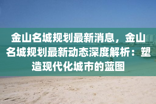 金山名城规划最新消息，金山名城规划最新动态深度解析：塑造现代化城市的蓝图
