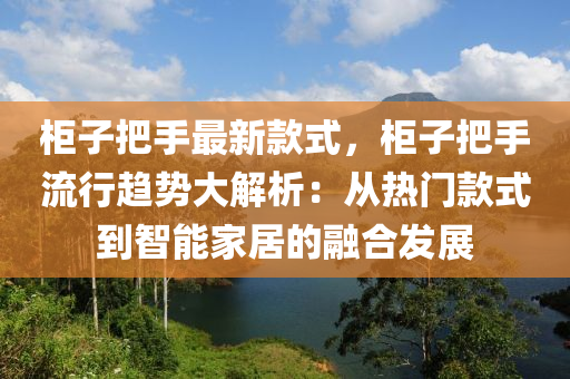 柜子把手最新款式，柜子把手流行趋势大解析：从热门款式到智能家居的融合发展