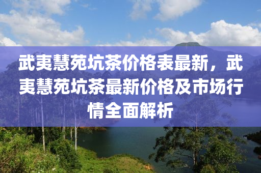 武夷慧苑坑茶价格表最新，武夷慧苑坑茶最新价格及市场行情全面解析