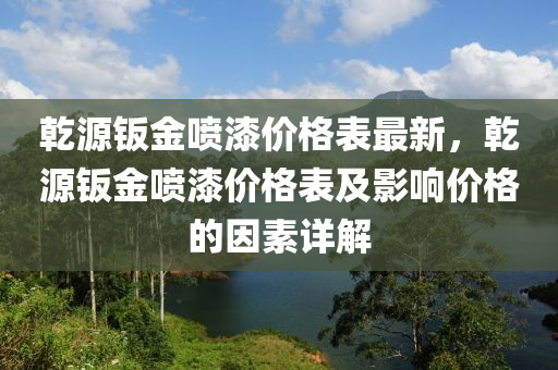 乾源钣金喷漆价格表最新，乾源钣金喷漆价格表及影响价格的因素详解