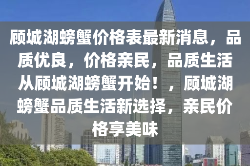 顾城湖螃蟹价格表最新消息，品质优良，价格亲民，品质生活从顾城湖螃蟹开始！，顾城湖螃蟹品质生活新选择，亲民价格享美味