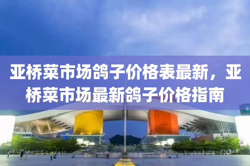 亚桥菜市场鸽子价格表最新，亚桥菜市场最新鸽子价格指南