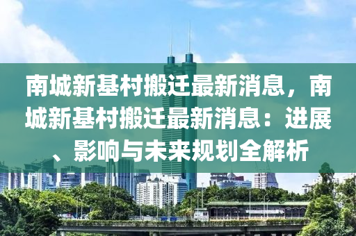 南城新基村搬迁最新消息，南城新基村搬迁最新消息：进展、影响与未来规划全解析