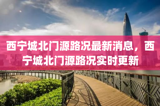 西宁城北门源路况最新消息，西宁城北门源路况实时更新