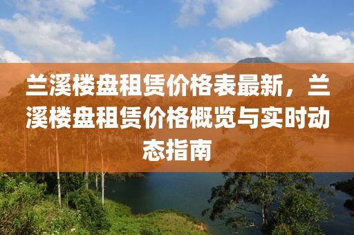 兰溪楼盘租赁价格表最新，兰溪楼盘租赁价格概览与实时动态指南