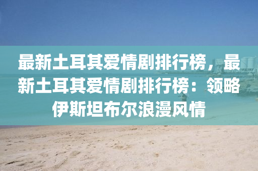 最新土耳其爱情剧排行榜，最新土耳其爱情剧排行榜：领略伊斯坦布尔浪漫风情