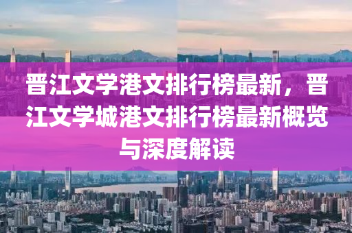 晋江文学港文排行榜最新，晋江文学城港文排行榜最新概览与深度解读