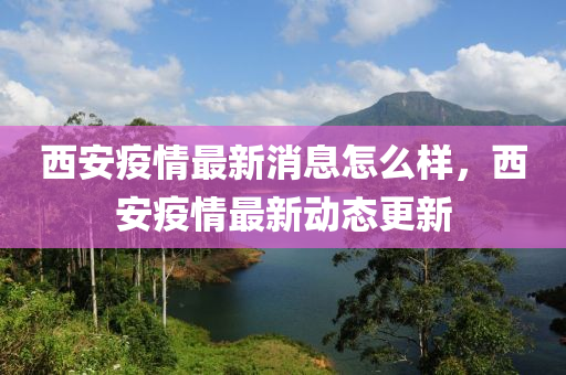 西安疫情最新消息怎么样，西安疫情最新动态更新