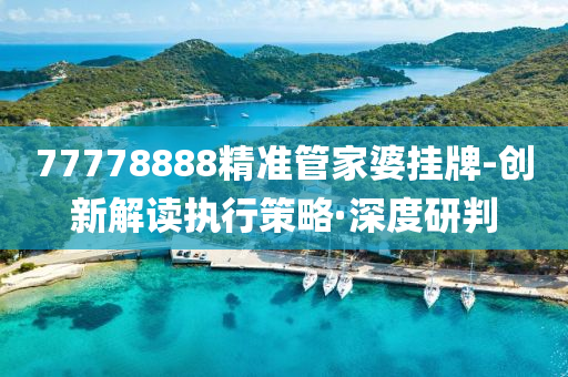 77778888精准管家婆挂牌-创新解读执行策略·深度研判