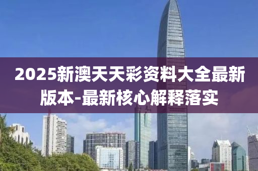 2025新澳天天彩资料大全最新版本-最新核心解释落实