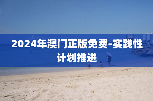 2024年澳门正版免费-实践性计划推进