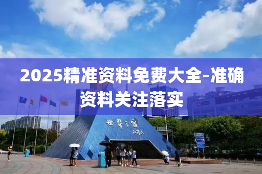 2025精准资料免费大全-准确资料关注落实