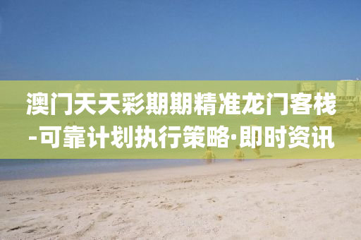 澳门天天彩期期精准龙门客栈-可靠计划执行策略·即时资讯