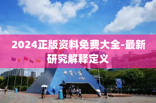 2024正版资料免费大全-最新研究解释定义