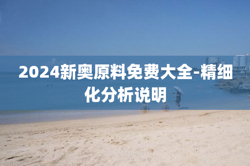 2024新奥原料免费大全-精细化分析说明