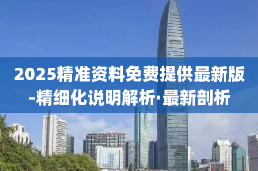 2025精准资料免费提供最新版-精细化说明解析·最新剖析