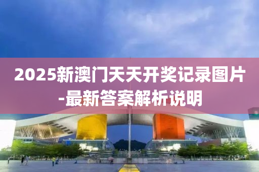 2025新澳门天天开奖记录图片-最新答案解析说明