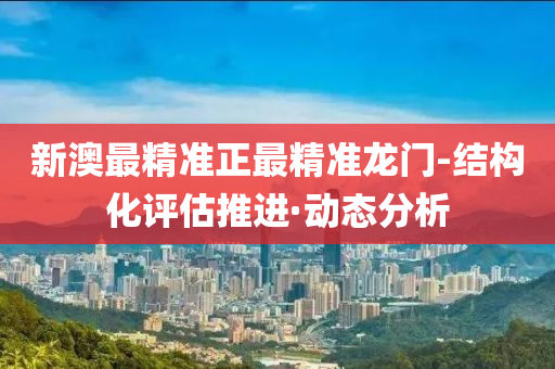 新澳最精准正最精准龙门-结构化评估推进·动态分析