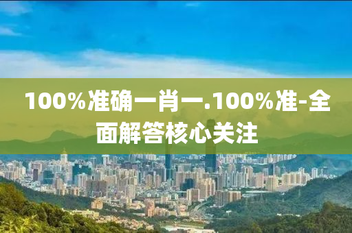 100%准确一肖一.100%准-全面解答核心关注