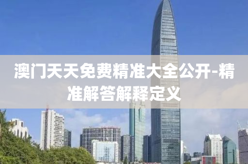 澳门天天免费精准大全公开-精准解答解释定义