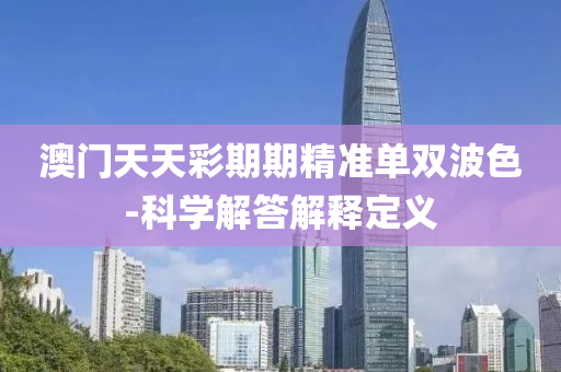 澳门天天彩期期精准单双波色-科学解答解释定义