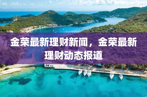 金荣最新理财新闻，金荣最新理财动态报道