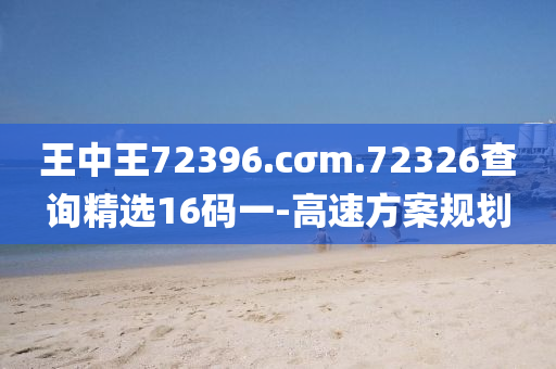 王中王72396.cσm.72326查询精选16码一-高速方案规划