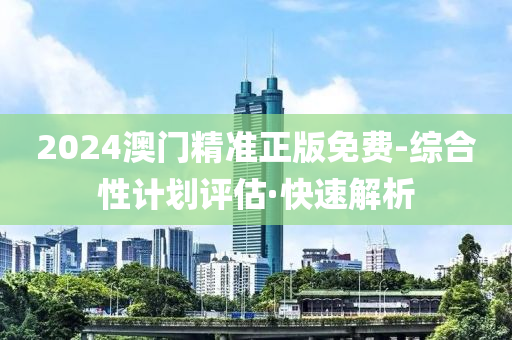 2024澳门精准正版免费-综合性计划评估·快速解析