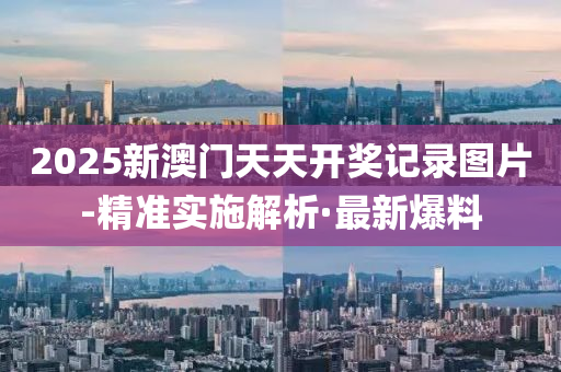 2025新澳门天天开奖记录图片-精准实施解析·最新爆料