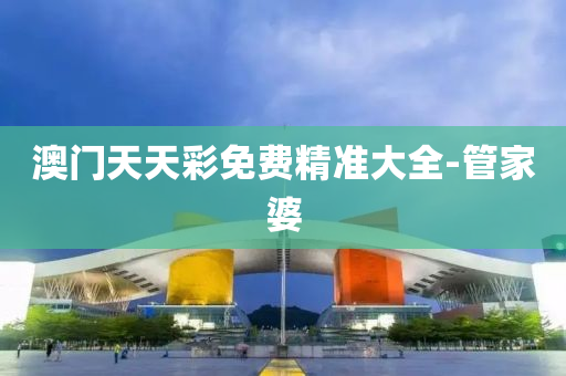 澳门天天彩免费精准大全-管家婆