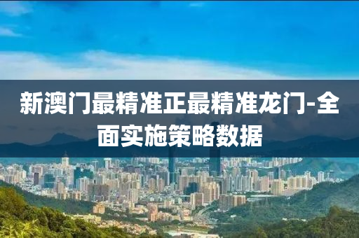 新澳门最精准正最精准龙门-全面实施策略数据