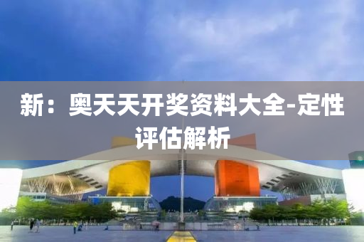 新：奥天天开奖资料大全-定性评估解析