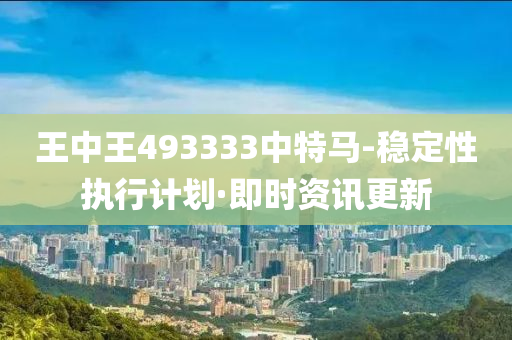 王中王493333中特马-稳定性执行计划·即时资讯更新