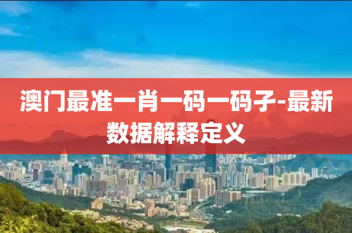 澳门最准一肖一码一码孑-最新数据解释定义
