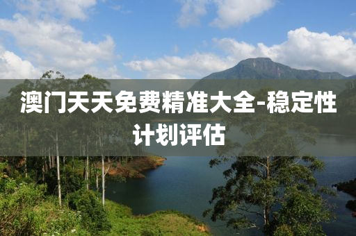 澳门天天免费精准大全-稳定性计划评估