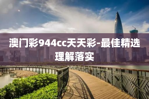 澳门彩944cc天天彩-最佳精选理解落实