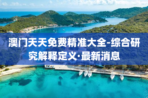 澳门天天免费精准大全-综合研究解释定义·最新消息