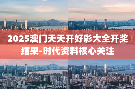 2025澳门天天开好彩大全开奖结果-时代资料核心关注