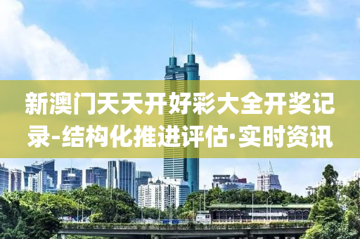 新澳门天天开好彩大全开奖记录-结构化推进评估·实时资讯