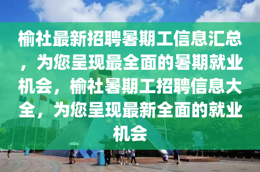榆社最新招聘暑期工信息汇总，为您呈现最全面的暑期就业机会，榆社暑期工招聘信息大全，为您呈现最新全面的就业机会